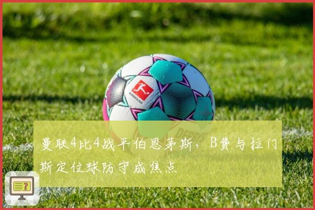曼联4比4战平伯恩茅斯，B费与拉门斯定位球防守成焦点