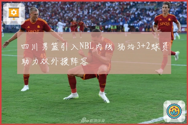 四川男篮引入NBL内线 场均3+2球员助力双外援阵容