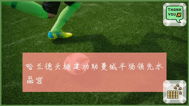 哈兰德头槌建功助曼城半场领先水晶宫