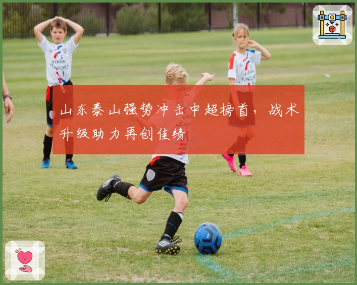 山东泰山强势冲击中超榜首，战术升级助力再创佳绩