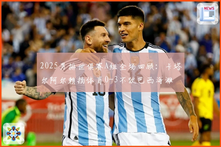 2025男排世俱赛A组全场回顾：卡塔尔阿尔赖扬体育0-3不敌巴西海滩