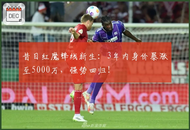 昔日红魔锋线新生：3年内身价暴涨至5000万，强势回归！