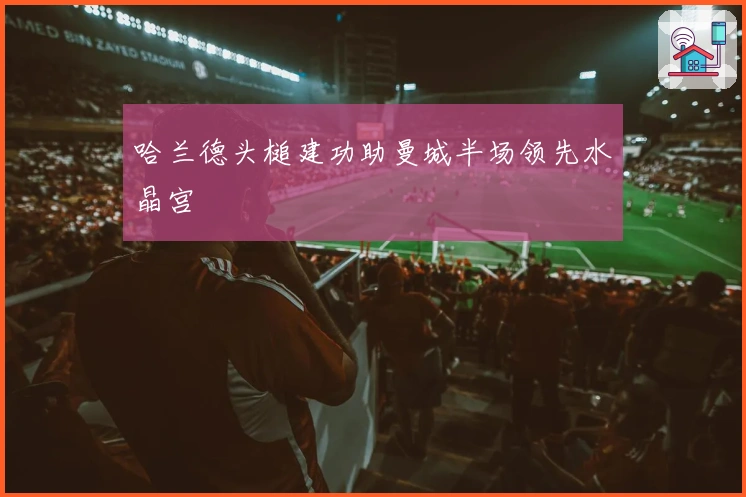 哈兰德头槌建功助曼城半场领先水晶宫