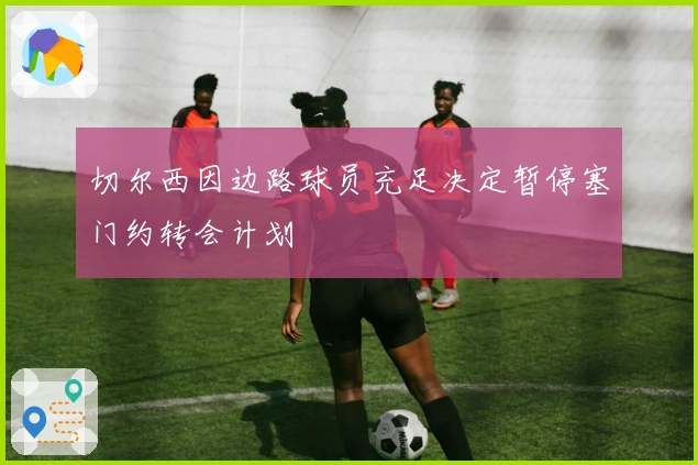 切尔西因边路球员充足决定暂停塞门约转会计划