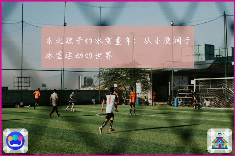 东北孩子的冰雪童年：从小浸润于冰雪运动的世界