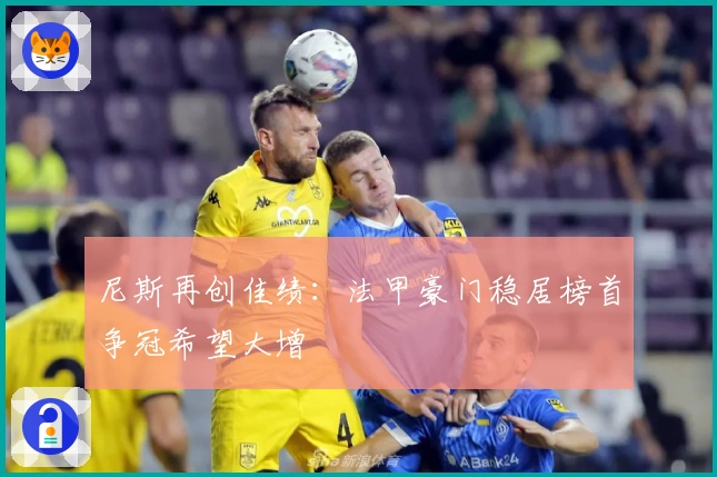 尼斯再创佳绩：法甲豪门稳居榜首争冠希望大增