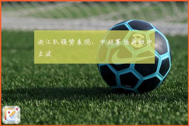 浙江队强势表现，中超赛场再掀冲击波
