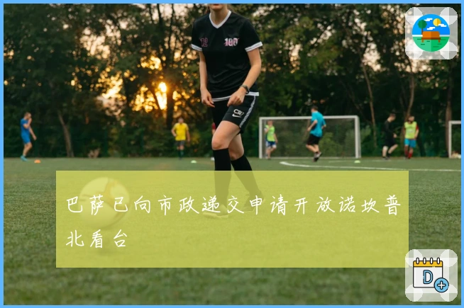 巴萨已向市政递交申请开放诺坎普北看台