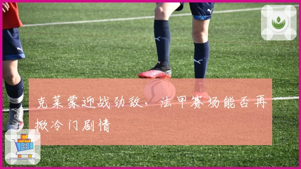 克莱蒙迎战劲敌，法甲赛场能否再掀冷门剧情