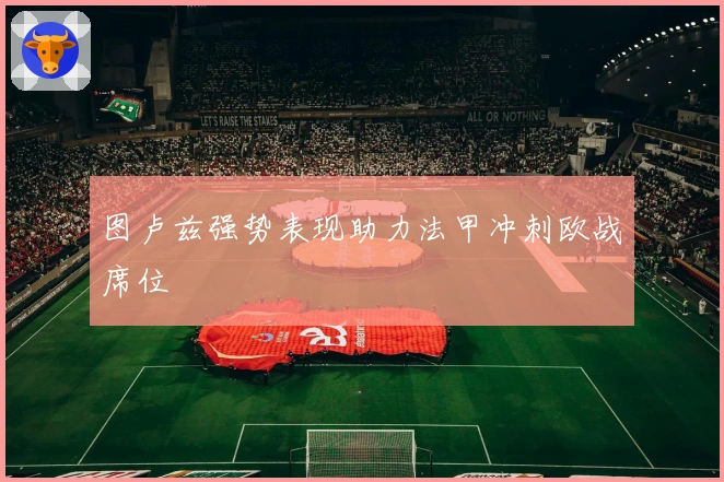 图卢兹强势表现助力法甲冲刺欧战席位